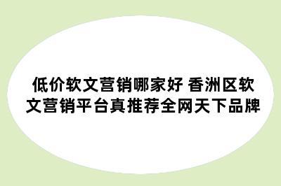 低价软文营销哪家好 香洲区软文营销平台真推荐全网天下品牌